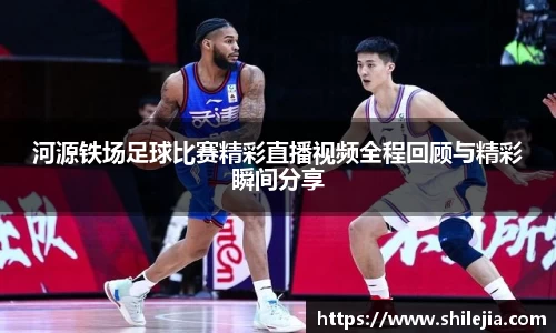 河源铁场足球比赛精彩直播视频全程回顾与精彩瞬间分享
