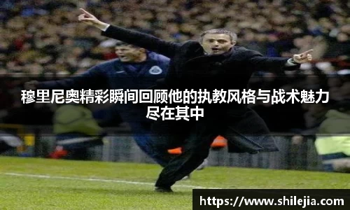 穆里尼奥精彩瞬间回顾他的执教风格与战术魅力尽在其中
