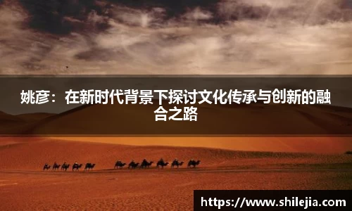 姚彦：在新时代背景下探讨文化传承与创新的融合之路