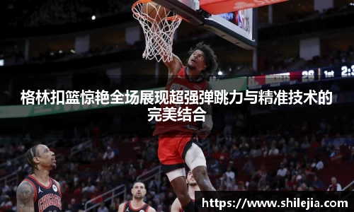 格林扣篮惊艳全场展现超强弹跳力与精准技术的完美结合