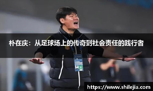 朴在庆：从足球场上的传奇到社会责任的践行者