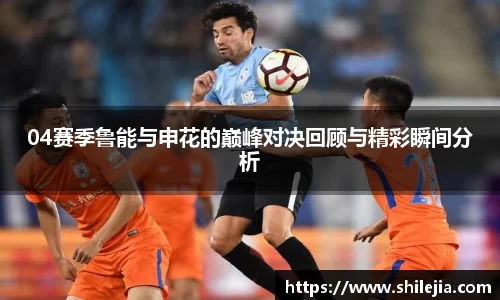 04赛季鲁能与申花的巅峰对决回顾与精彩瞬间分析